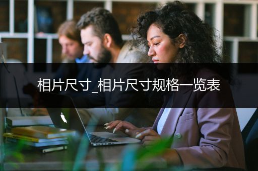 相片尺寸_相片尺寸规格一览表